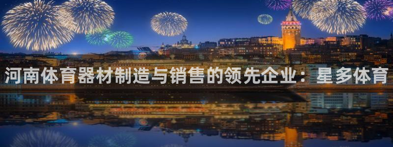 尊龙新版app首页：河南体育器材制造与销售的领先企业：星多体