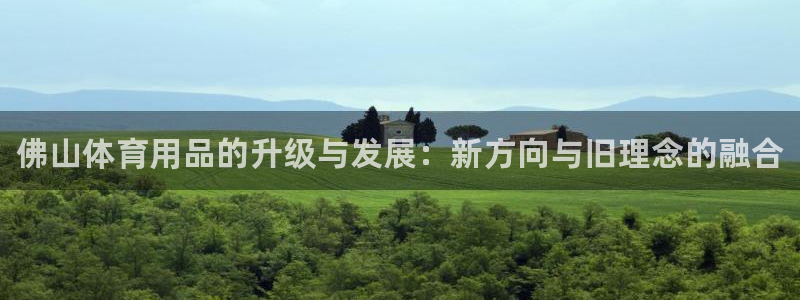 尊龙凯时企业文化：佛山体育用品的升级与发展：新方向与旧理念的