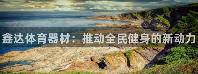 尊龙官方网站最新版V9.3.06：鑫达体育器材：推动全民健身