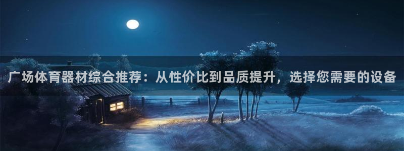 尊龙目前在哪：广场体育器材综合推荐：从性价比到品质提升，选择